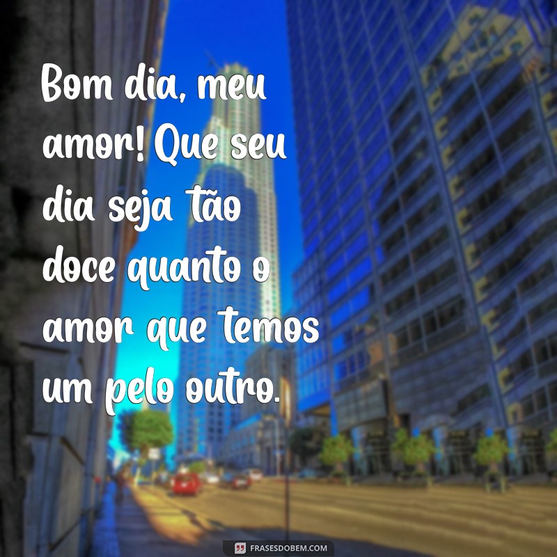 bom dia romântico para pessoa amada Bom dia, meu amor! Que seu dia seja tão doce quanto o amor que temos um pelo outro.