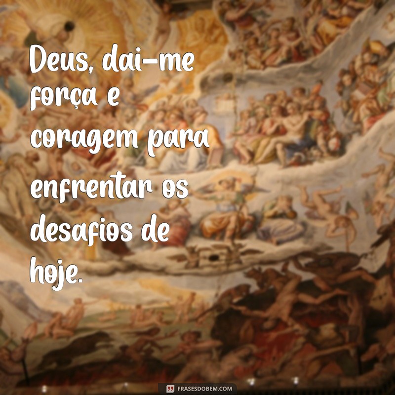 deus dai-me força e coragem Deus, dai-me força e coragem para enfrentar os desafios de hoje.