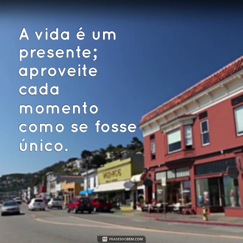 frases viver bem A vida é um presente; aproveite cada momento como se fosse único.