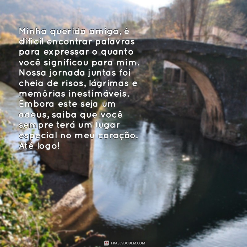 carta de despedida para amiga Minha querida amiga, é difícil encontrar palavras para expressar o quanto você significou para mim. Nossa jornada juntas foi cheia de risos, lágrimas e memórias inestimáveis. Embora este seja um adeus, saiba que você sempre terá um lugar especial no meu coração. Até logo!