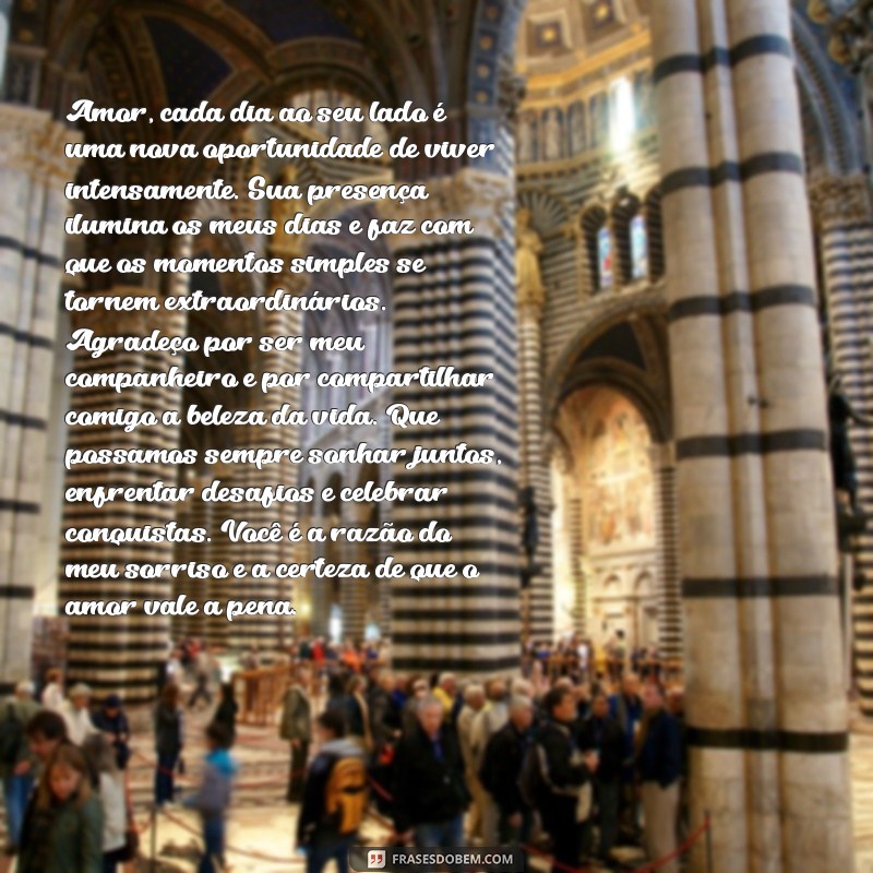 texto grande para namorado Amor, cada dia ao seu lado é uma nova oportunidade de viver intensamente. Sua presença ilumina os meus dias e faz com que os momentos simples se tornem extraordinários. Agradeço por ser meu companheiro e por compartilhar comigo a beleza da vida. Que possamos sempre sonhar juntos, enfrentar desafios e celebrar conquistas. Você é a razão do meu sorriso e a certeza de que o amor vale a pena.