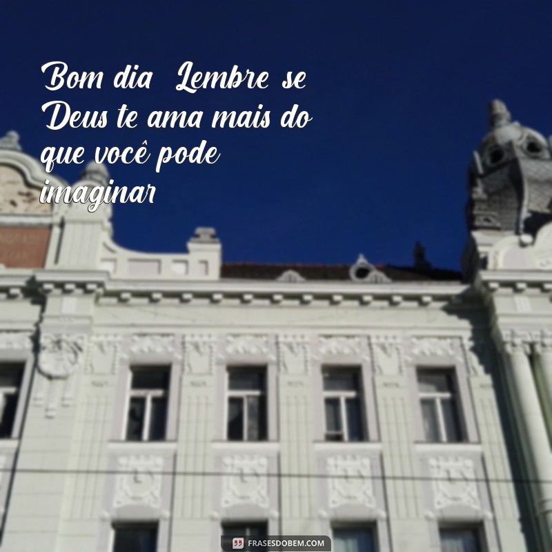 bom dia deus te ama Bom dia! Lembre-se, Deus te ama mais do que você pode imaginar.