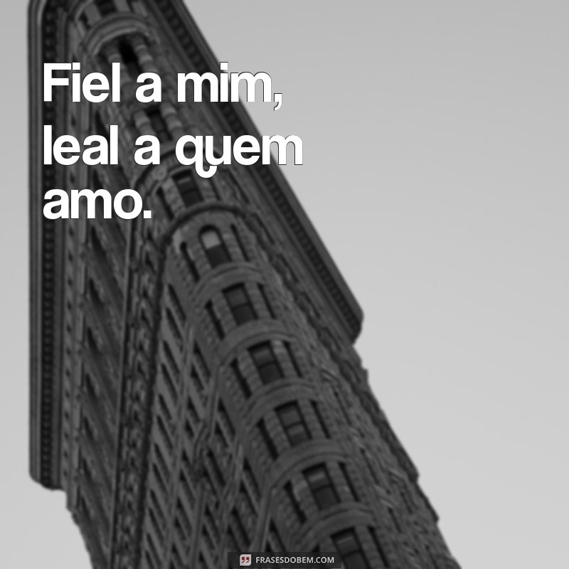 fiel a mim e leal a quem amo Fiel a mim, leal a quem amo.