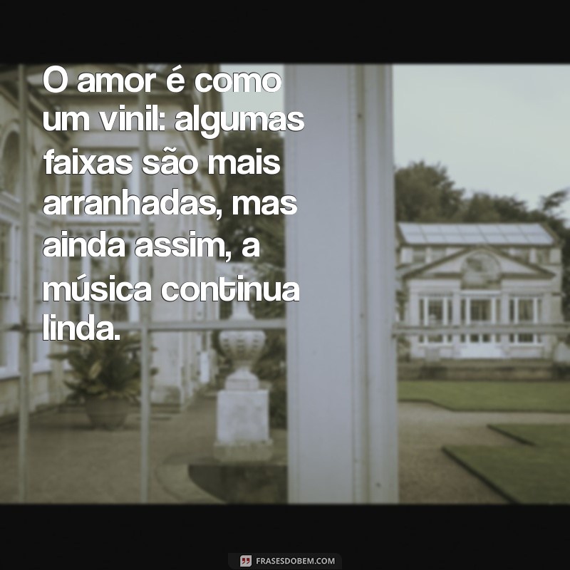 dias do namorado O amor é como um vinil: algumas faixas são mais arranhadas, mas ainda assim, a música continua linda.