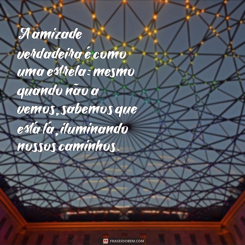 texto sobre amizade verdadeira A amizade verdadeira é como uma estrela: mesmo quando não a vemos, sabemos que está lá, iluminando nossos caminhos.