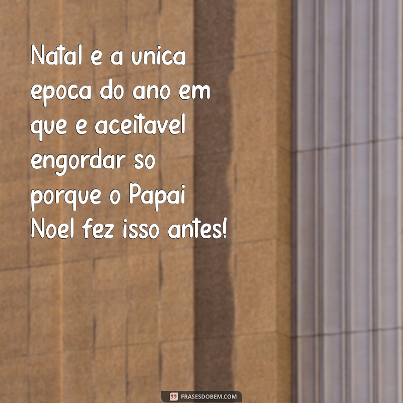 frases engraçada de natal Natal é a única época do ano em que é aceitável engordar só porque o Papai Noel fez isso antes!