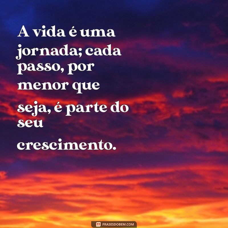 mensagens de reflexão e motivação A vida é uma jornada; cada passo, por menor que seja, é parte do seu crescimento.