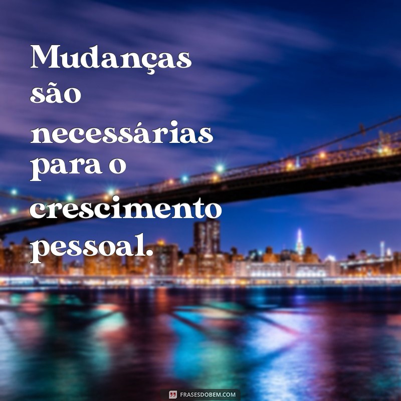 mudancas sao necessarias Mudanças são necessárias para o crescimento pessoal.