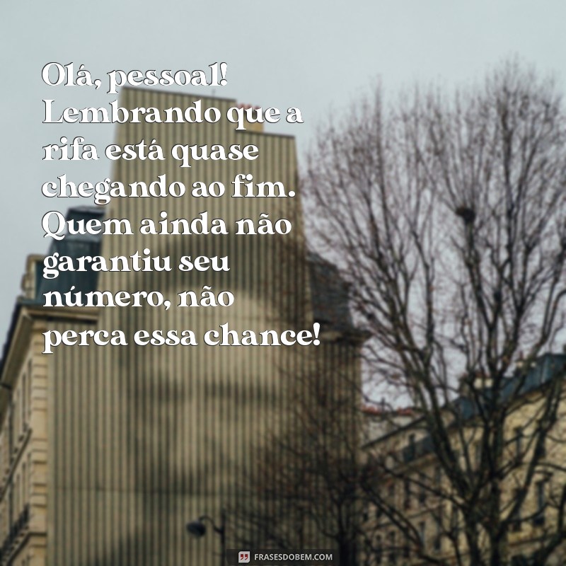 mensagem para cobrar rifa Olá, pessoal! Lembrando que a rifa está quase chegando ao fim. Quem ainda não garantiu seu número, não perca essa chance!