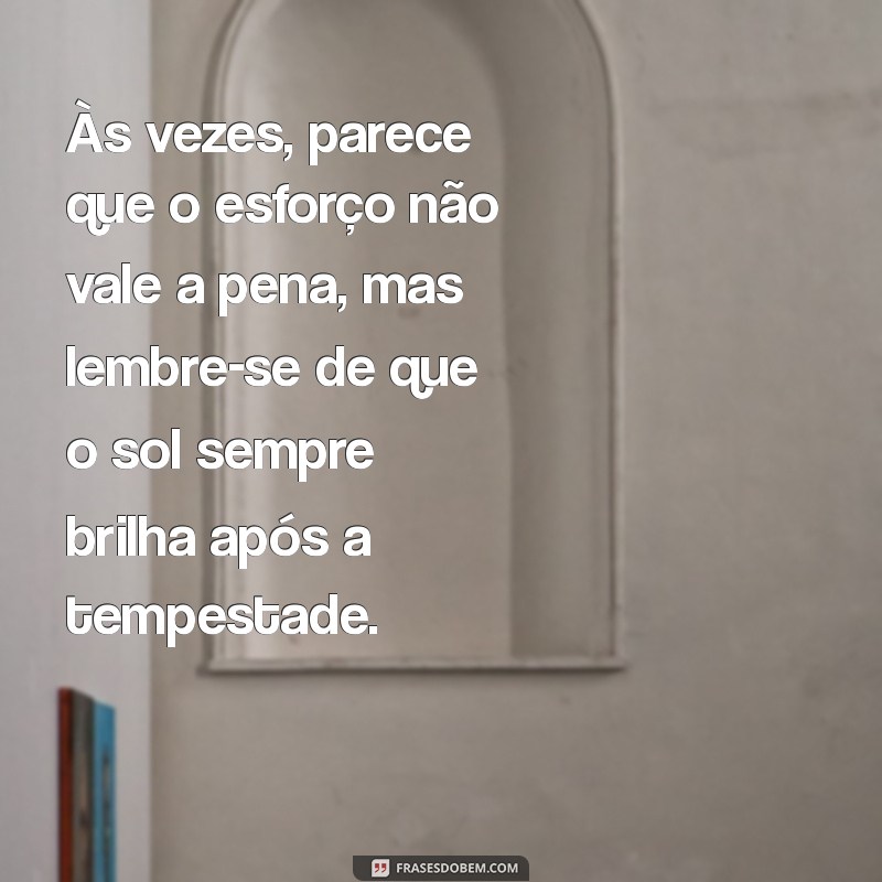 mensagem de desânimo Às vezes, parece que o esforço não vale a pena, mas lembre-se de que o sol sempre brilha após a tempestade.