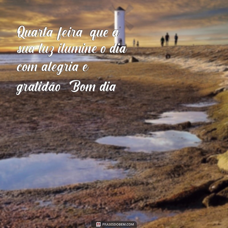 quarta feira:jhlm5ffftgg= mensagem de bom dia Quarta-feira: que a sua luz ilumine o dia com alegria e gratidão! Bom dia!