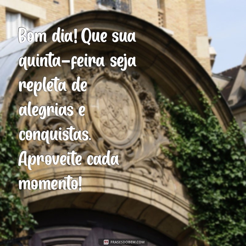 mensagem de bom dia de feliz quinta-feira Bom dia! Que sua quinta-feira seja repleta de alegrias e conquistas. Aproveite cada momento!