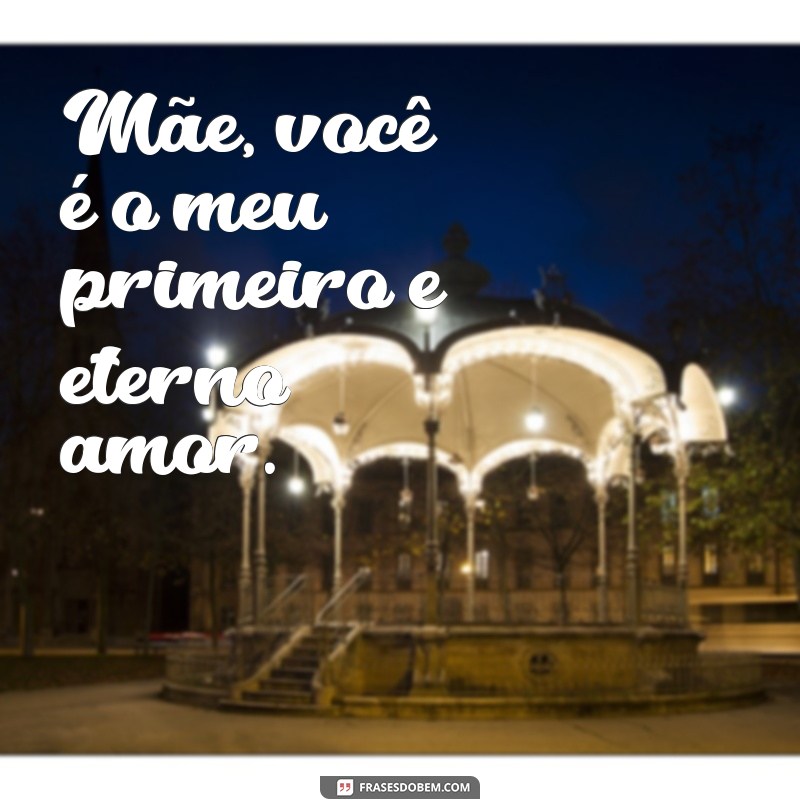 frases para as mães Mãe, você é o meu primeiro e eterno amor.