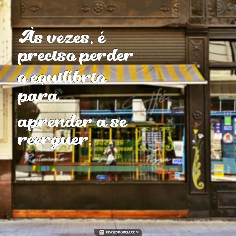 uma lição de vida Às vezes, é preciso perder o equilíbrio para aprender a se reerguer.