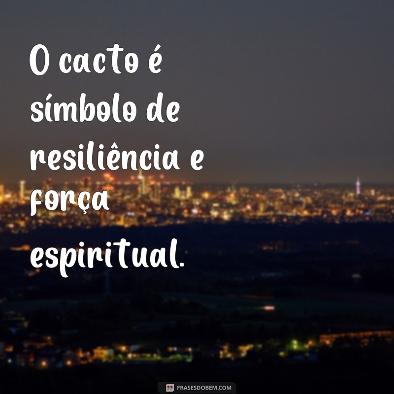 frases cacto significado espiritual O cacto é símbolo de resiliência e força espiritual.