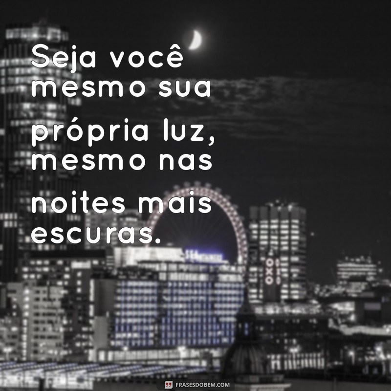 seja você mesmo sua própria luz Seja você mesmo sua própria luz, mesmo nas noites mais escuras.