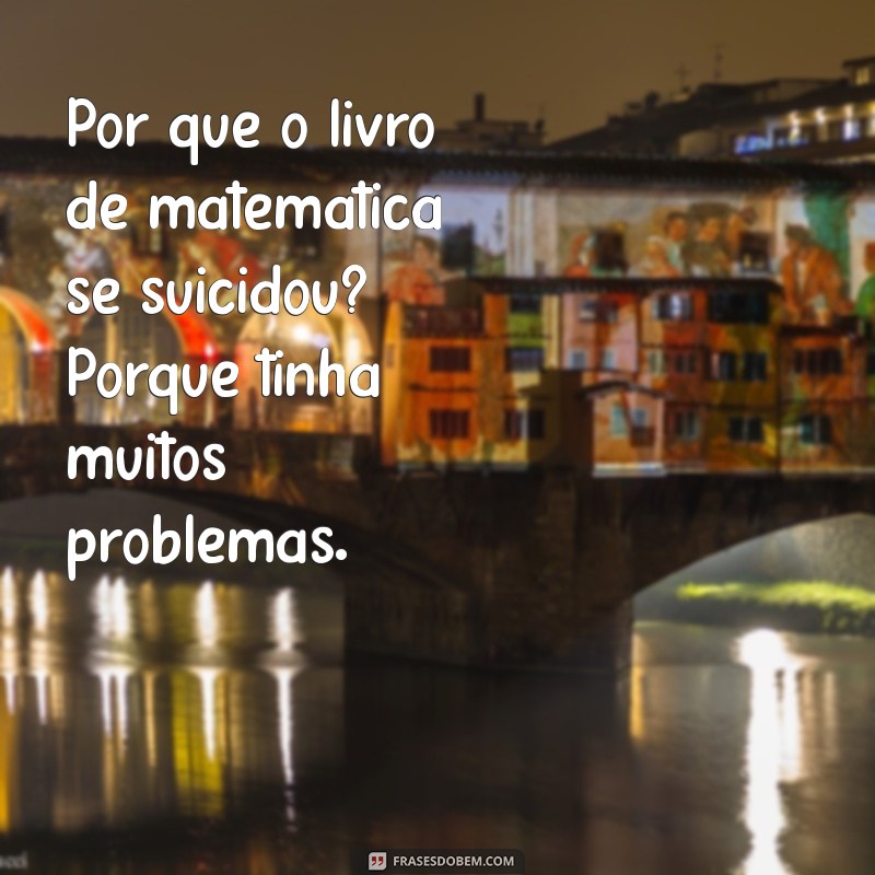 100 piadas ruins Por que o livro de matemática se suicidou? Porque tinha muitos problemas.