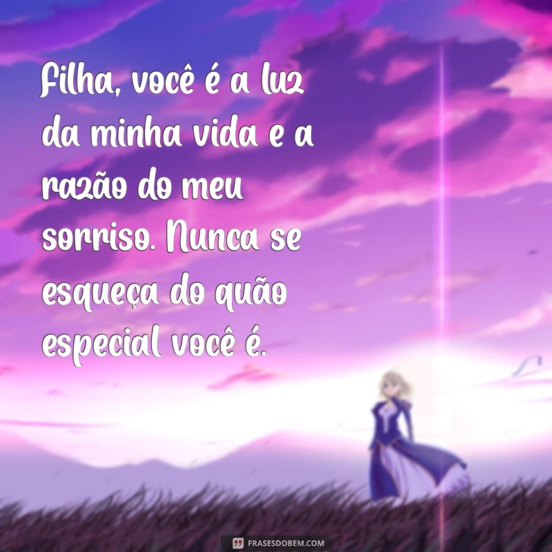 mensagens para filha Filha, você é a luz da minha vida e a razão do meu sorriso. Nunca se esqueça do quão especial você é.