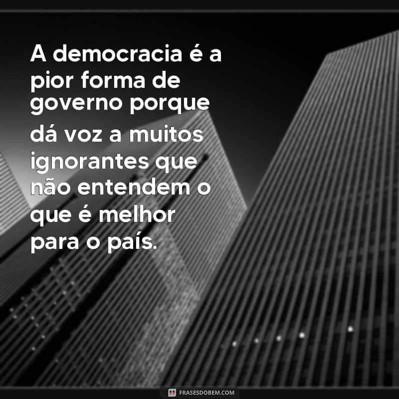 frases a democracia é a pior forma de governo A democracia é a pior forma de governo porque dá voz a muitos ignorantes que não entendem o que é melhor para o país.