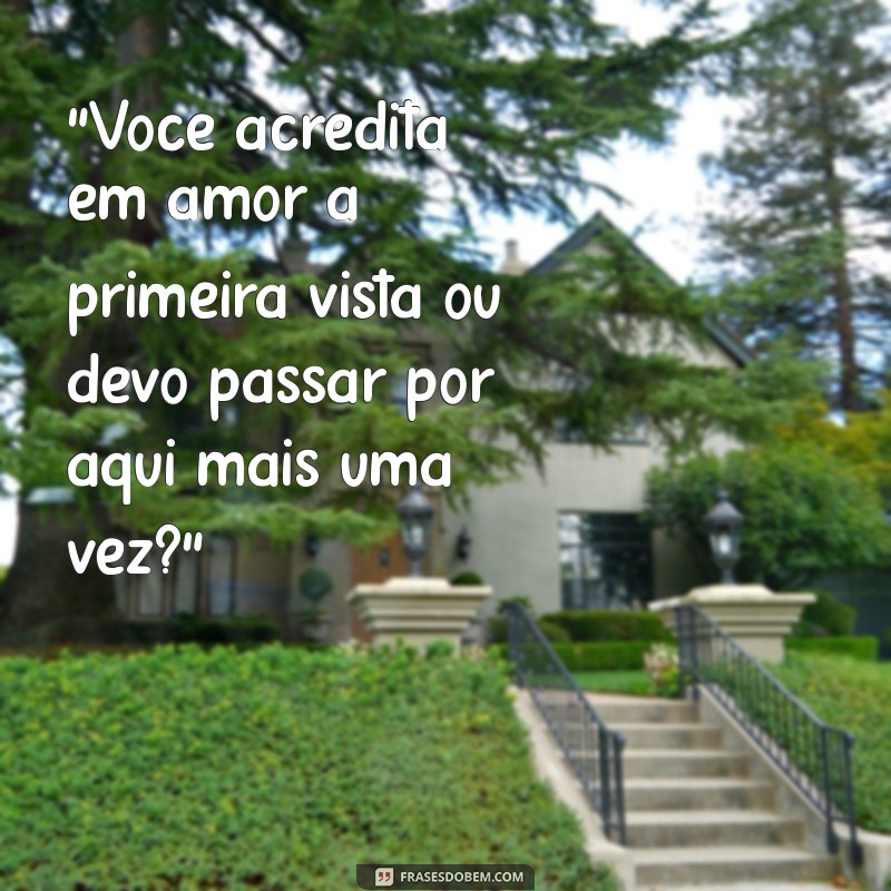 cantadas infalíveis 18 “Você acredita em amor à primeira vista ou devo passar por aqui mais uma vez?”