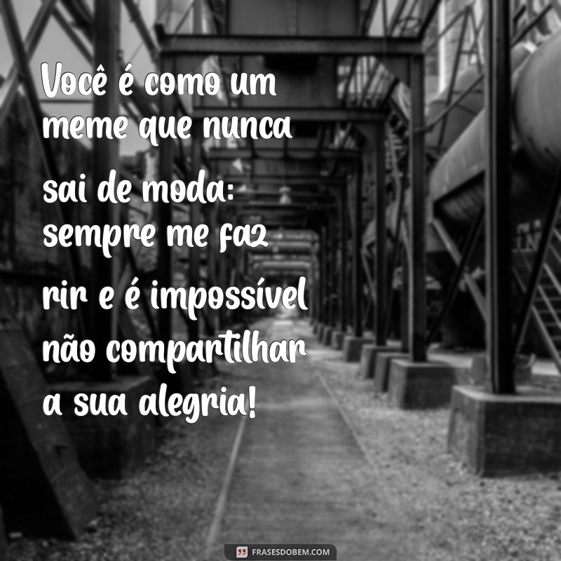 elogio para amiga engraçado Você é como um meme que nunca sai de moda: sempre me faz rir e é impossível não compartilhar a sua alegria!