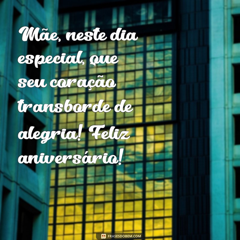 frases feliz aniversário, mãe Mãe, neste dia especial, que seu coração transborde de alegria! Feliz aniversário!