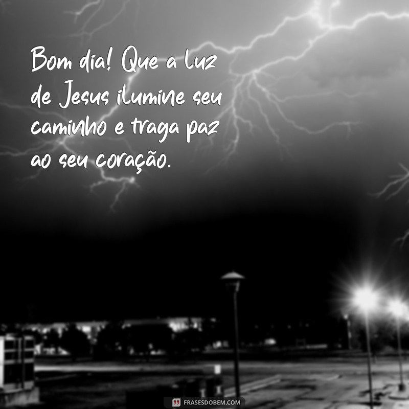 mensagem bom dia com jesus Bom dia! Que a luz de Jesus ilumine seu caminho e traga paz ao seu coração.