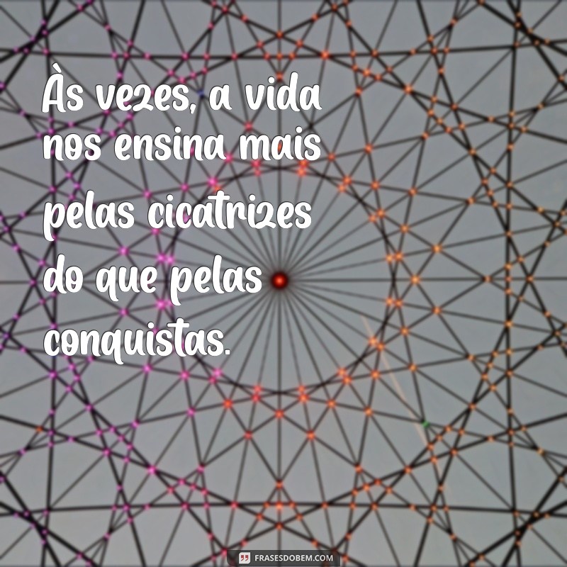 reflexão indireta Às vezes, a vida nos ensina mais pelas cicatrizes do que pelas conquistas.