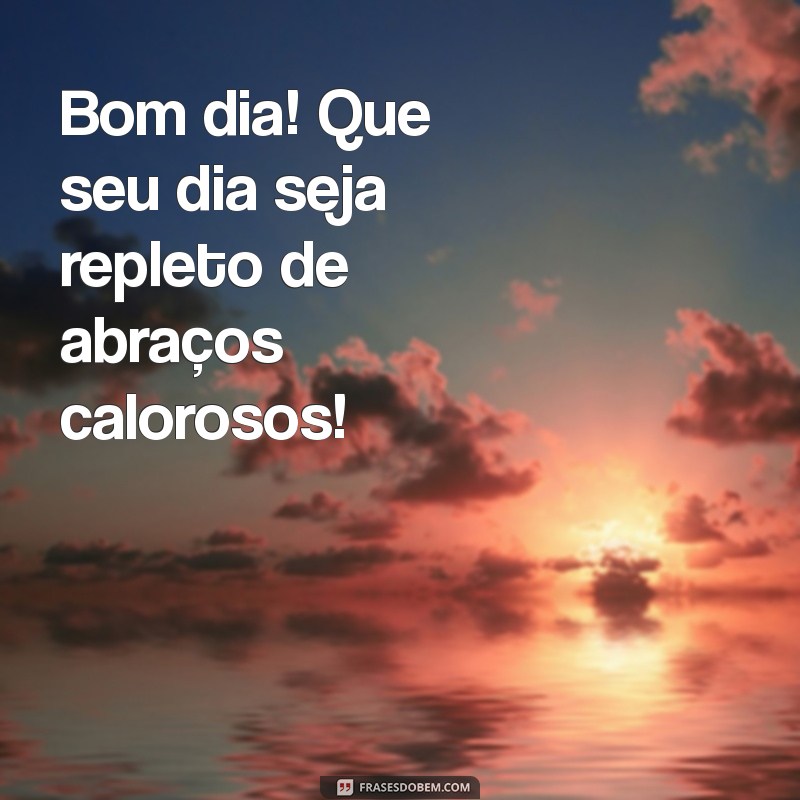 bom dia feliz dia do abraço Bom dia! Que seu dia seja repleto de abraços calorosos!