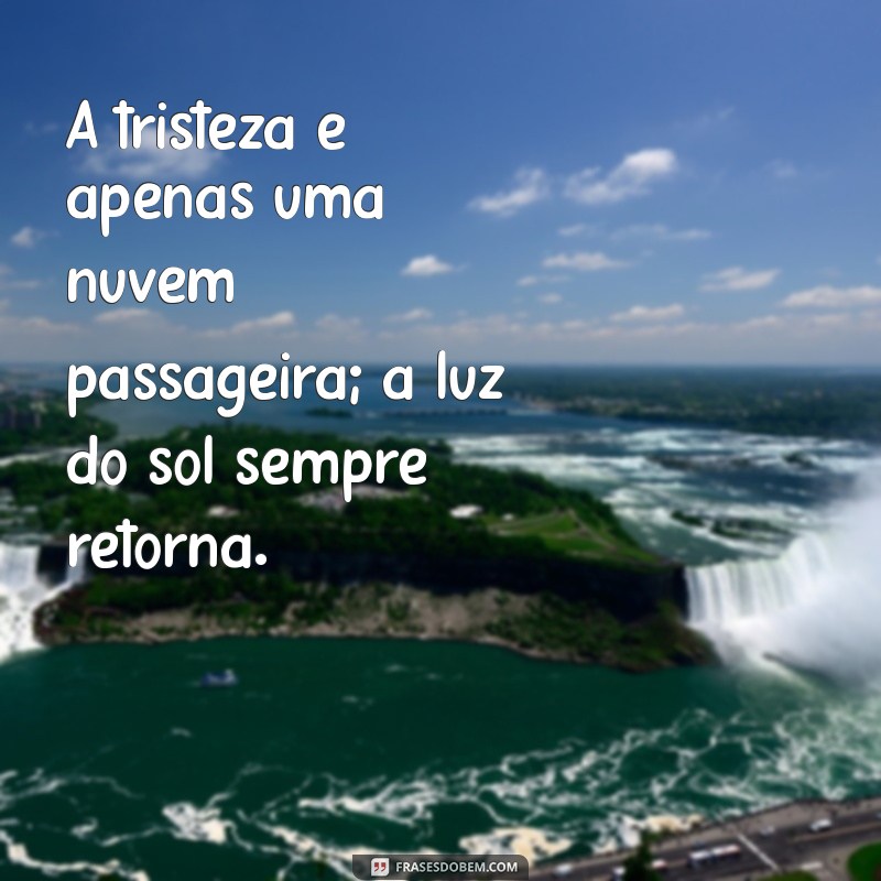 frases de motivação para quem está triste A tristeza é apenas uma nuvem passageira; a luz do sol sempre retorna.