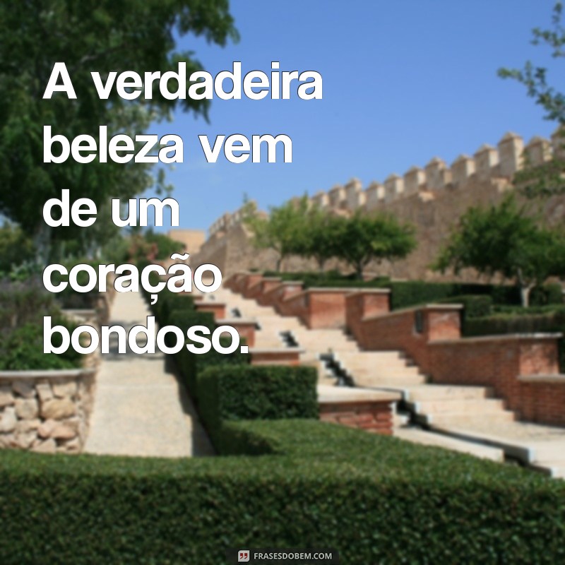 beleza interior frases curtas A verdadeira beleza vem de um coração bondoso.