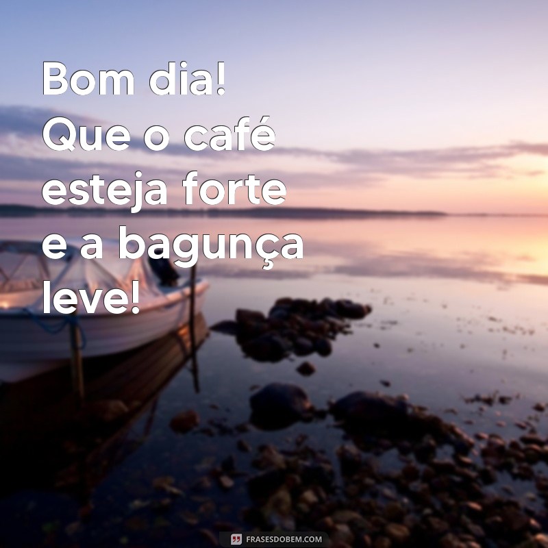 bom dia zoeira Bom dia! Que o café esteja forte e a bagunça leve!