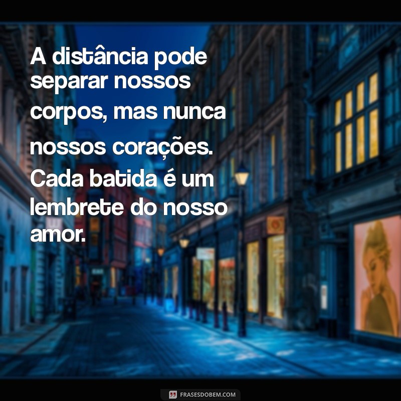 mensagem de amor distante emocionante A distância pode separar nossos corpos, mas nunca nossos corações. Cada batida é um lembrete do nosso amor.