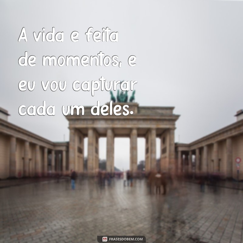 frases legenda para foto de perfil A vida é feita de momentos, e eu vou capturar cada um deles.