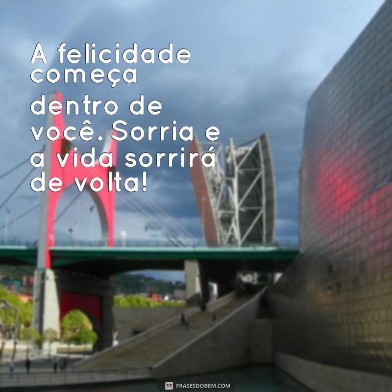 mensagem de felicidade para mim A felicidade começa dentro de você. Sorria e a vida sorrirá de volta!