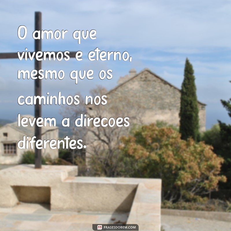 mensagem de amor e despedida O amor que vivemos é eterno, mesmo que os caminhos nos levem a direções diferentes.