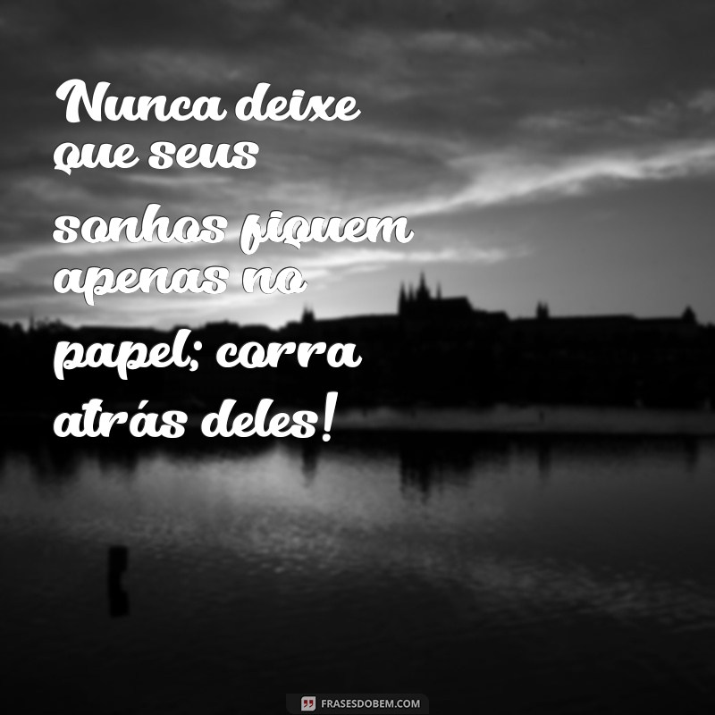 corra atras dos seus objetivos Nunca deixe que seus sonhos fiquem apenas no papel; corra atrás deles!