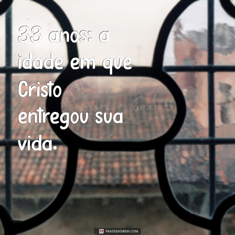 idade de cristo quando morreu 33 anos: a idade em que Cristo entregou sua vida.