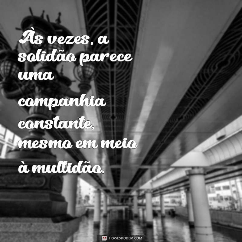 mensagem de se sentindo sozinha Às vezes, a solidão parece uma companhia constante, mesmo em meio à multidão.