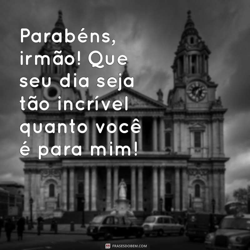 parabéns para irmao Parabéns, irmão! Que seu dia seja tão incrível quanto você é para mim!