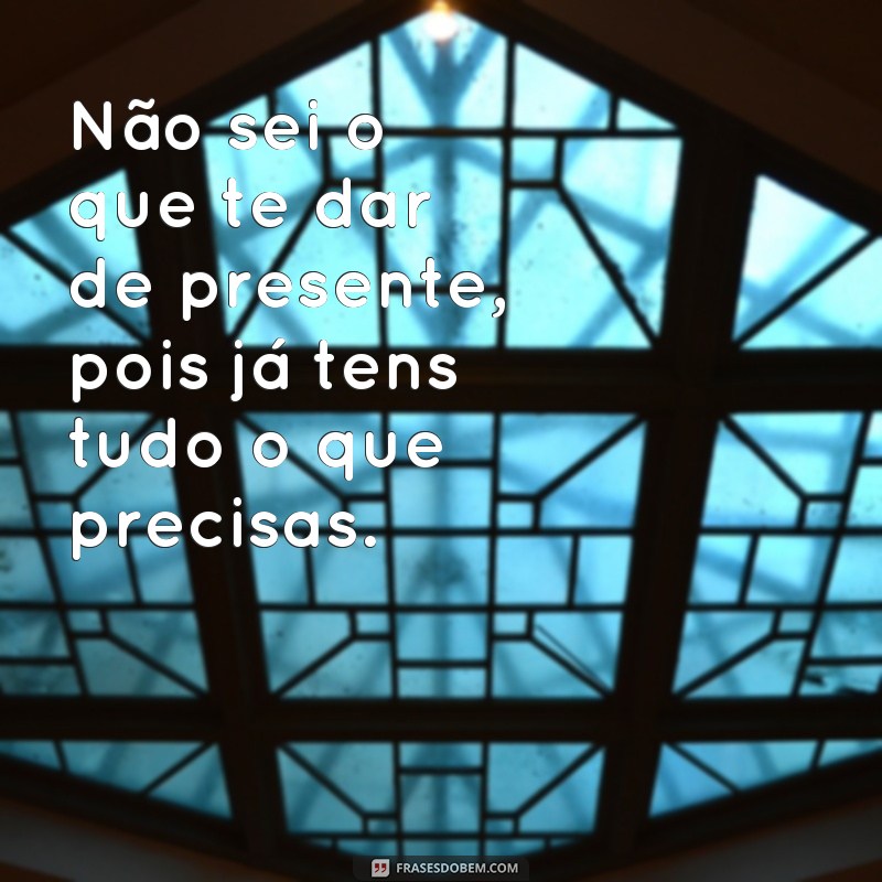 frases não sei o que te dar de presente Não sei o que te dar de presente, pois já tens tudo o que precisas.