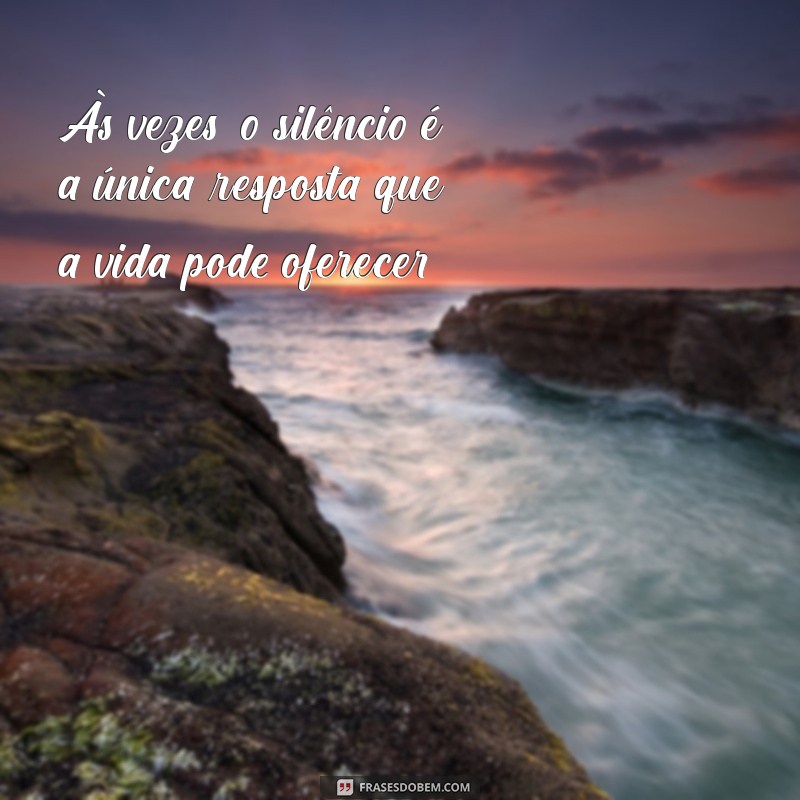 frases de tristeza com a vida Às vezes, o silêncio é a única resposta que a vida pode oferecer.