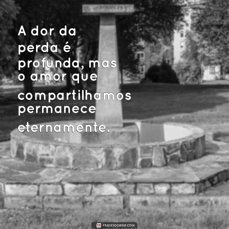 frases de consolo de luto A dor da perda é profunda, mas o amor que compartilhamos permanece eternamente.