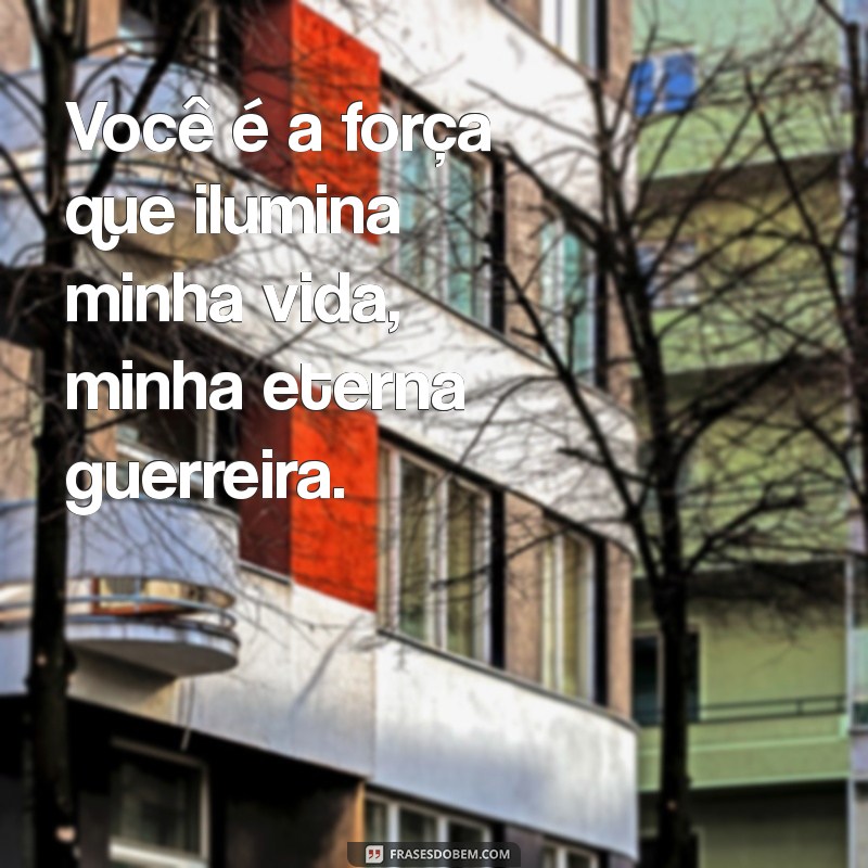 frases para esposa guerreira Você é a força que ilumina minha vida, minha eterna guerreira.