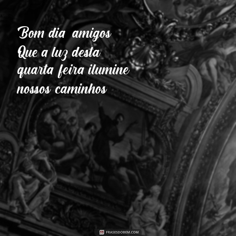 bom dia amigos feliz quarta feira Bom dia, amigos! Que a luz desta quarta-feira ilumine nossos caminhos.