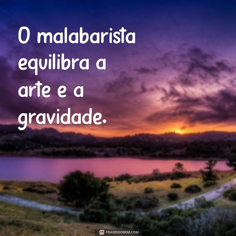 o que o malabarista faz O malabarista equilibra a arte e a gravidade.