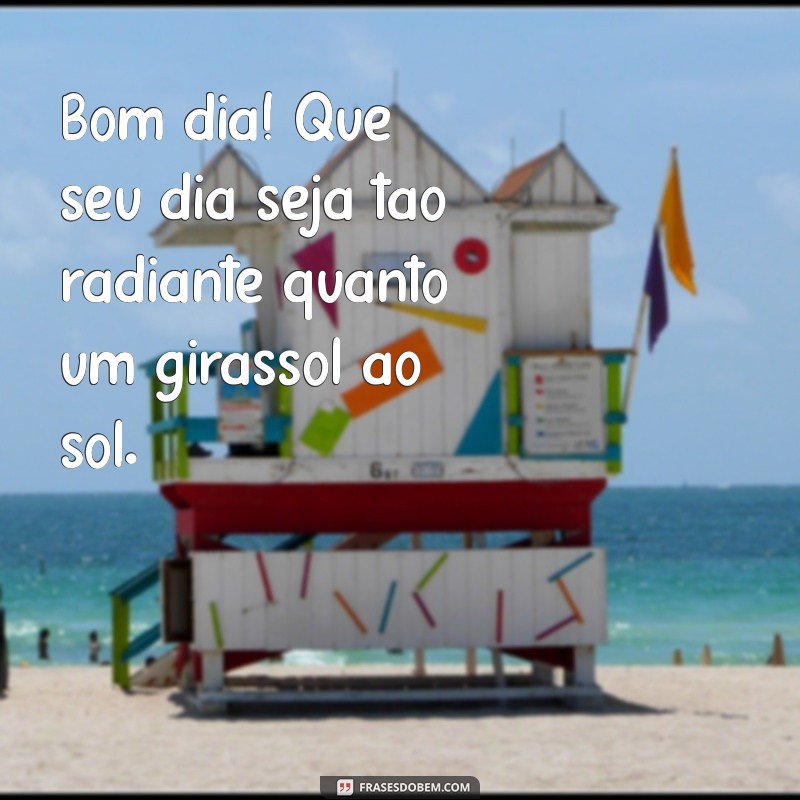 bom dia com girassol Bom dia! Que seu dia seja tão radiante quanto um girassol ao sol.