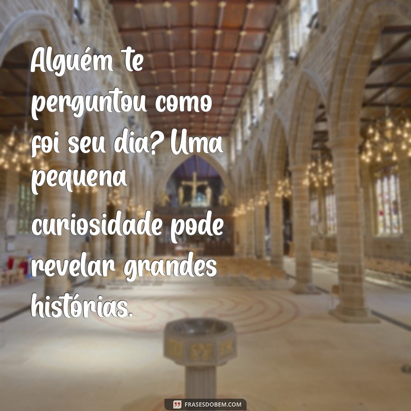 alguem te perguntou como foi seu dia frases Alguém te perguntou como foi seu dia? Uma pequena curiosidade pode revelar grandes histórias.