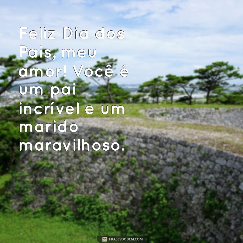 feliz dia dos pais meu amor marido Feliz Dia dos Pais, meu amor! Você é um pai incrível e um marido maravilhoso.