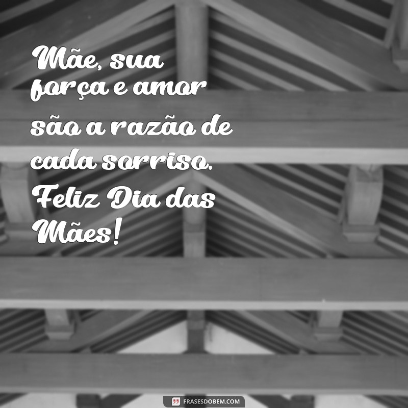 felicitações dia das mães Mãe, sua força e amor são a razão de cada sorriso. Feliz Dia das Mães!